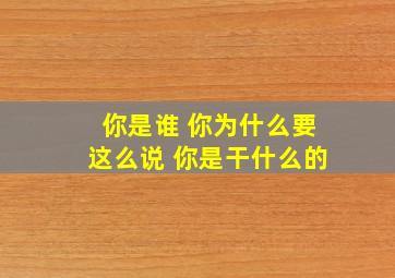 你是谁 你为什么要这么说 你是干什么的